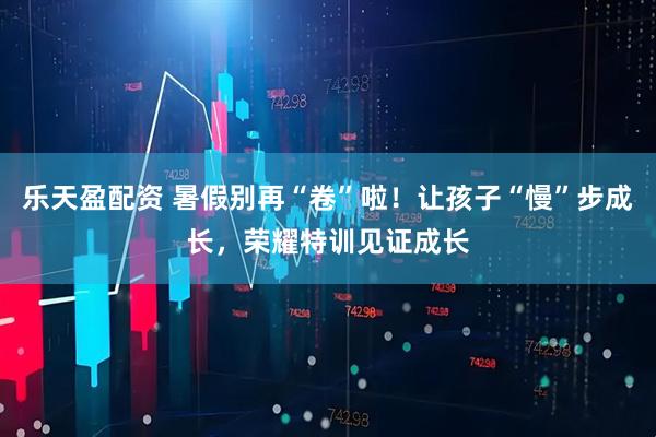 乐天盈配资 暑假别再“卷”啦！让孩子“慢”步成长，荣耀特训见证成长