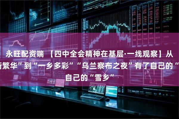 永旺配资端 【四中全会精神在基层·一线观察】从“一街繁华”到“一乡多彩”“乌兰察布之夜”有了自己的“雪乡”