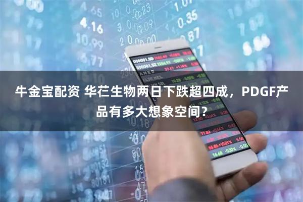 牛金宝配资 华芢生物两日下跌超四成，PDGF产品有多大想象空间？