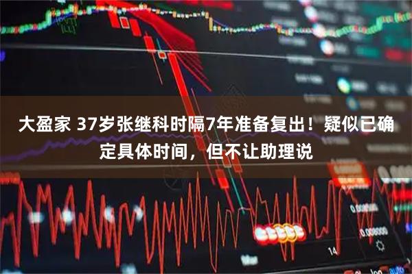 大盈家 37岁张继科时隔7年准备复出！疑似已确定具体时间，但不让助理说