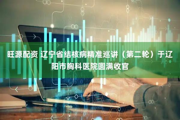 旺源配资 辽宁省结核病精准巡讲（第二轮）于辽阳市胸科医院圆满收官