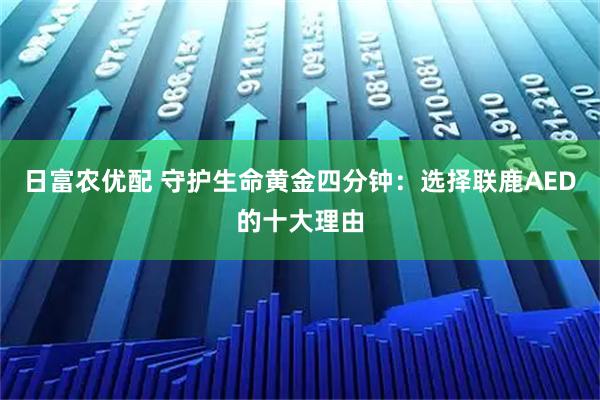 日富农优配 守护生命黄金四分钟：选择联鹿AED的十大理由