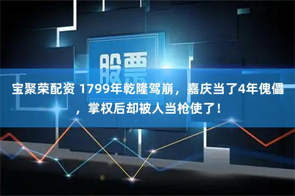 宝聚荣配资 1799年乾隆驾崩,嘉庆当了4年傀儡,掌权后却被人当枪使了!
