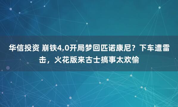 华信投资 崩铁4.0开局梦回匹诺康尼？下车遭雷击，火花版来古士搞事太欢愉