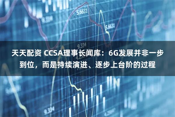 天天配资 CCSA理事长闻库：6G发展并非一步到位，而是持续演进、逐步上台阶的过程