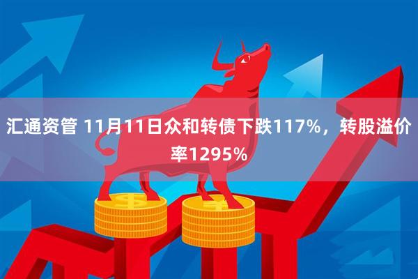汇通资管 11月11日众和转债下跌117%,转股溢价率1295%