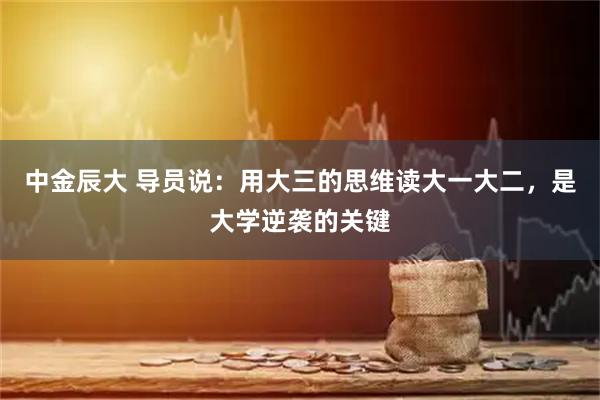 中金辰大 导员说:用大三的思维读大一大二,是大学逆袭的关键