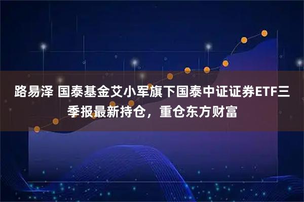 路易泽 国泰基金艾小军旗下国泰中证证券ETF三季报最新持仓，重仓东方财富