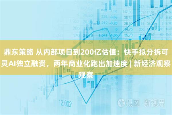 鼎东策略 从内部项目到200亿估值：快手拟分拆可灵AI独立融资，两年商业化跑出加速度 | 新经济观察