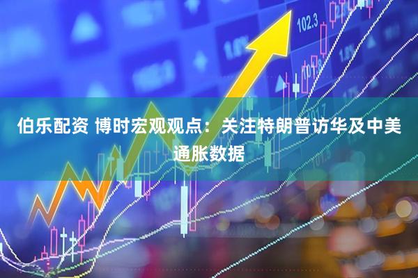 伯乐配资 博时宏观观点：关注特朗普访华及中美通胀数据