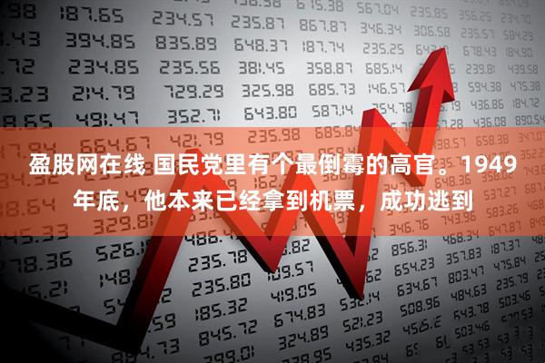盈股网在线 国民党里有个最倒霉的高官。1949年底，他本来已经拿到机票，成功逃到