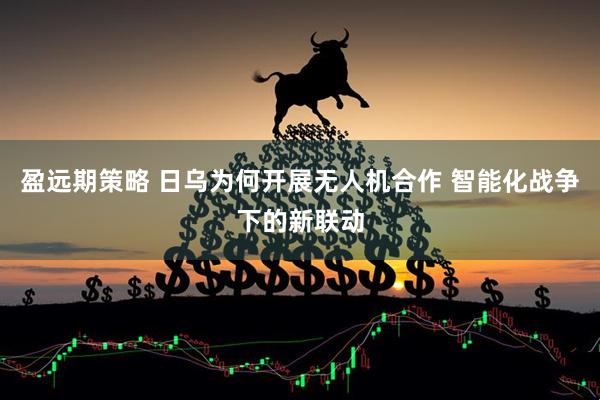 盈远期策略 日乌为何开展无人机合作 智能化战争下的新联动