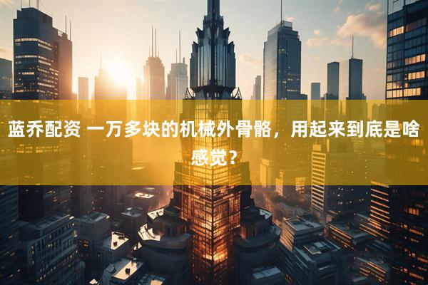 蓝乔配资 一万多块的机械外骨骼，用起来到底是啥感觉？
