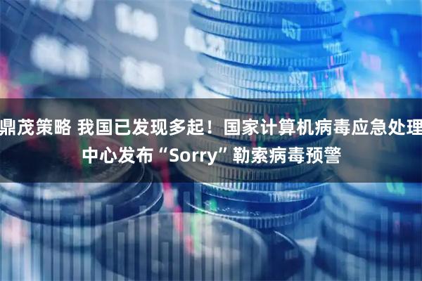 鼎茂策略 我国已发现多起！国家计算机病毒应急处理中心发布“Sorry”勒索病毒预警