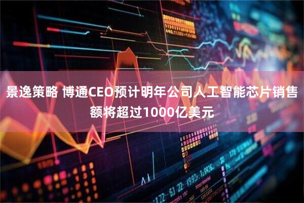 景逸策略 博通CEO预计明年公司人工智能芯片销售额将超过1000亿美元