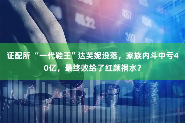 证配所 “一代鞋王”达芙妮没落，家族内斗中亏40亿，最终败给了红颜祸水？